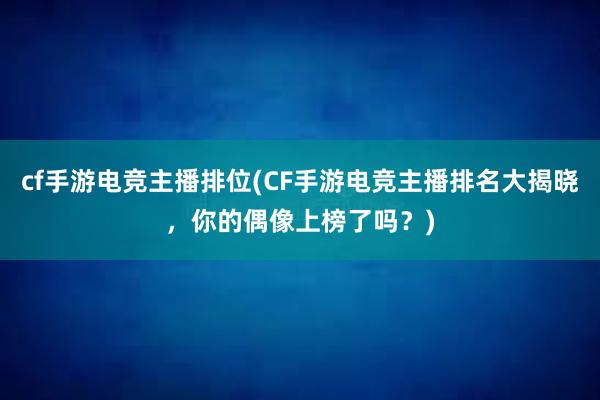 cf手游电竞主播排位(CF手游电竞主播排名大揭晓，你的偶像上榜了吗？)