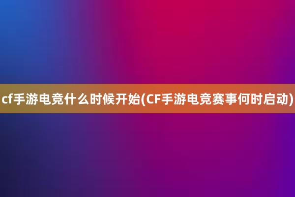 cf手游电竞什么时候开始(CF手游电竞赛事何时启动)