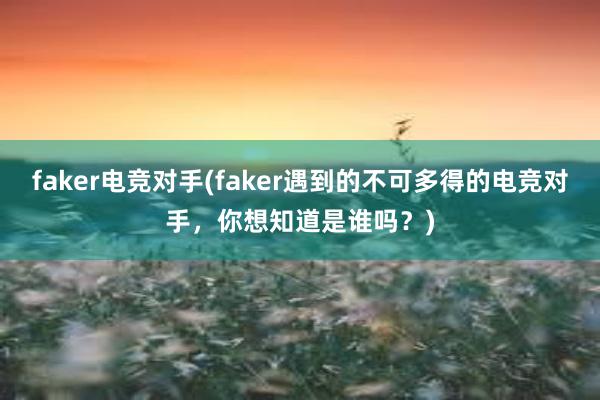 faker电竞对手(faker遇到的不可多得的电竞对手，你想知道是谁吗？)