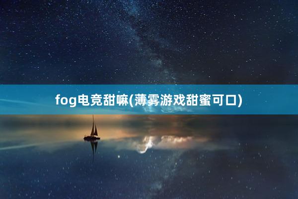 fog电竞甜嘛(薄雾游戏甜蜜可口)