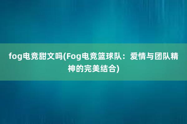 fog电竞甜文吗(Fog电竞篮球队：爱情与团队精神的完美结合)