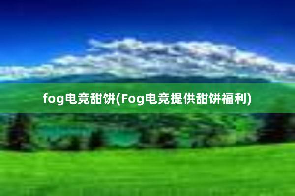 fog电竞甜饼(Fog电竞提供甜饼福利)