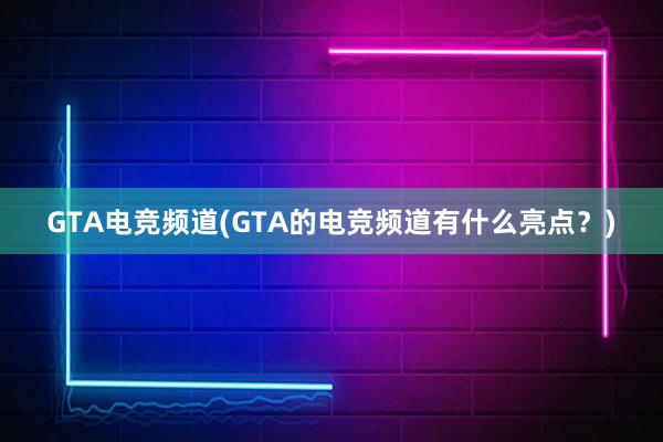 GTA电竞频道(GTA的电竞频道有什么亮点？)