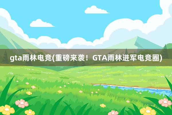 gta雨林电竞(重磅来袭！GTA雨林进军电竞圈)