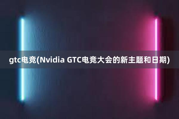 gtc电竞(Nvidia GTC电竞大会的新主题和日期)