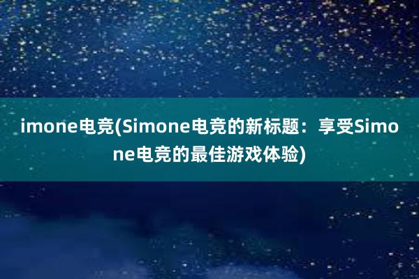 imone电竞(Simone电竞的新标题：享受Simone电竞的最佳游戏体验)