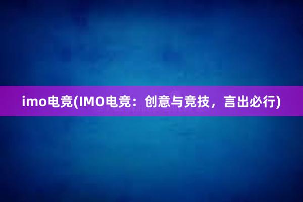 imo电竞(IMO电竞：创意与竞技，言出必行)