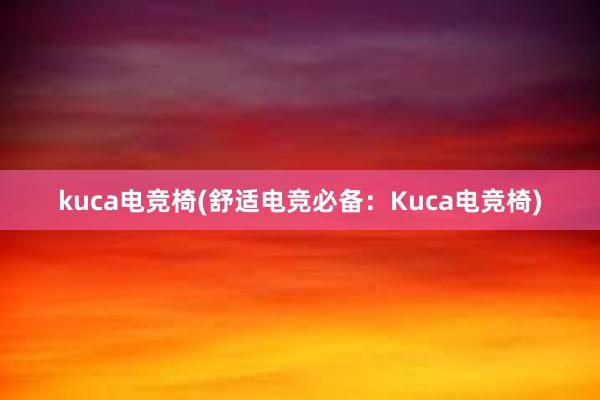 kuca电竞椅(舒适电竞必备：Kuca电竞椅)