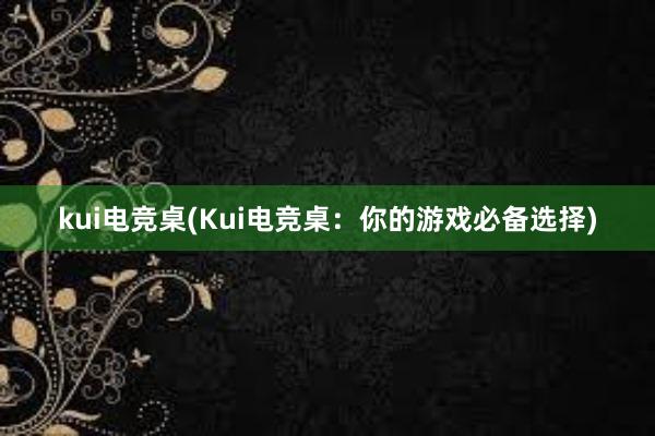 kui电竞桌(Kui电竞桌：你的游戏必备选择)