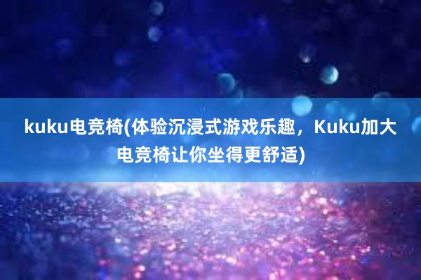 kuku电竞椅(体验沉浸式游戏乐趣，Kuku加大电竞椅让你坐得更舒适)