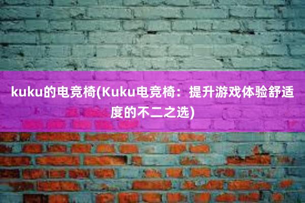 kuku的电竞椅(Kuku电竞椅：提升游戏体验舒适度的不二之选)