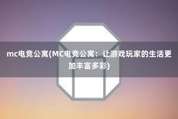 mc电竞公寓(MC电竞公寓：让游戏玩家的生活更加丰富多彩)