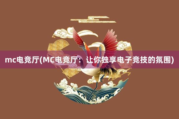 mc电竞厅(MC电竞厅：让你独享电子竞技的氛围)