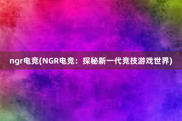 ngr电竞(NGR电竞：探秘新一代竞技游戏世界)