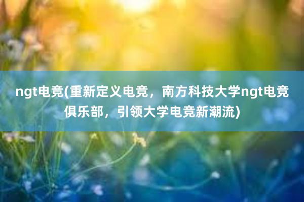 ngt电竞(重新定义电竞，南方科技大学ngt电竞俱乐部，引领大学电竞新潮流)