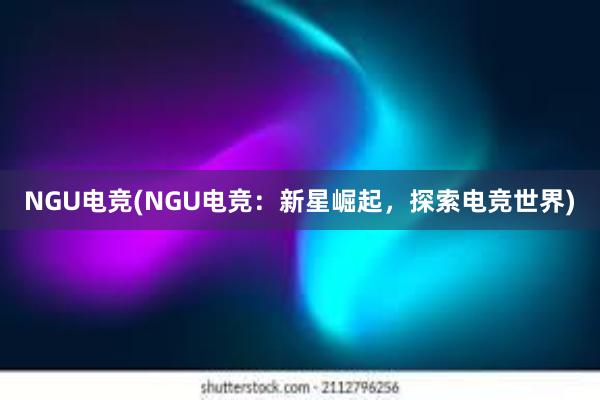 NGU电竞(NGU电竞：新星崛起，探索电竞世界)