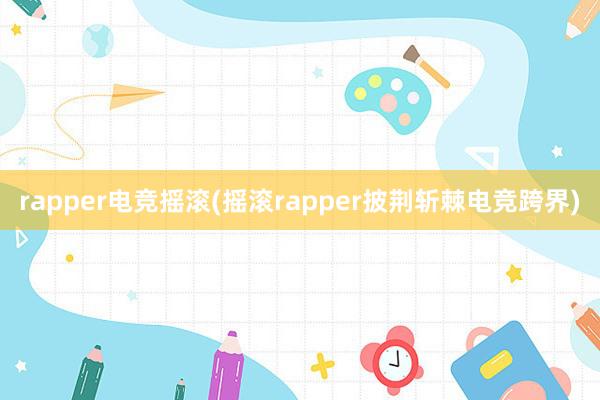 rapper电竞摇滚(摇滚rapper披荆斩棘电竞跨界)