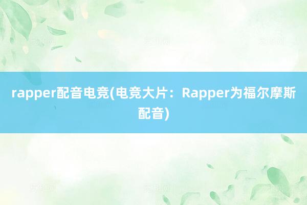 rapper配音电竞(电竞大片：Rapper为福尔摩斯配音)