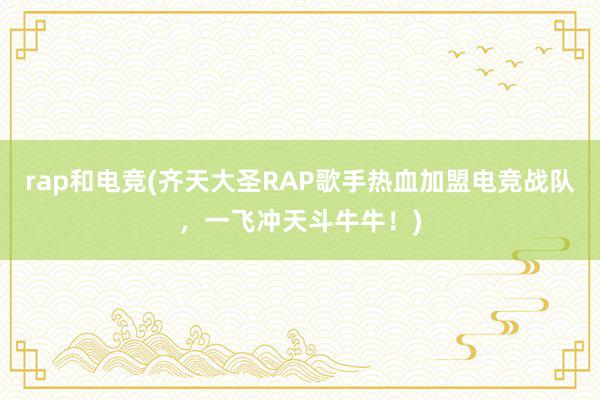 rap和电竞(齐天大圣RAP歌手热血加盟电竞战队，一飞冲天斗牛牛！)