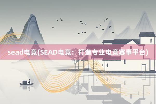 sead电竞(SEAD电竞：打造专业电竞赛事平台)