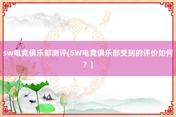 sw电竞俱乐部测评(SW电竞俱乐部受到的评价如何？)