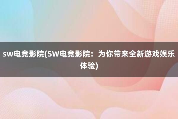 sw电竞影院(SW电竞影院：为你带来全新游戏娱乐体验)