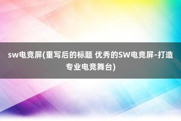 sw电竞屏(重写后的标题 优秀的SW电竞屏-打造专业电竞舞台)