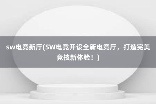 sw电竞新厅(SW电竞开设全新电竞厅，打造完美竞技新体验！)