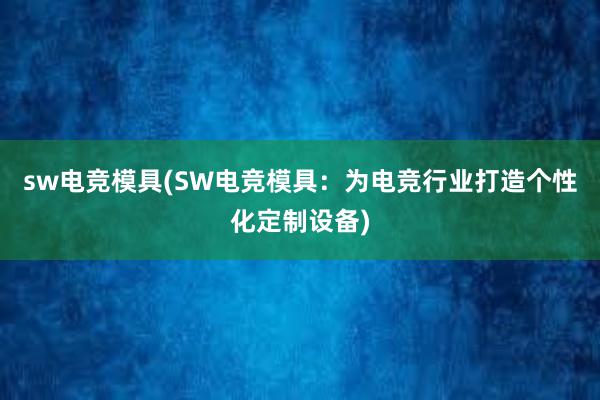 sw电竞模具(SW电竞模具：为电竞行业打造个性化定制设备)