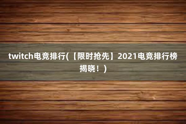 twitch电竞排行(【限时抢先】2021电竞排行榜揭晓！)