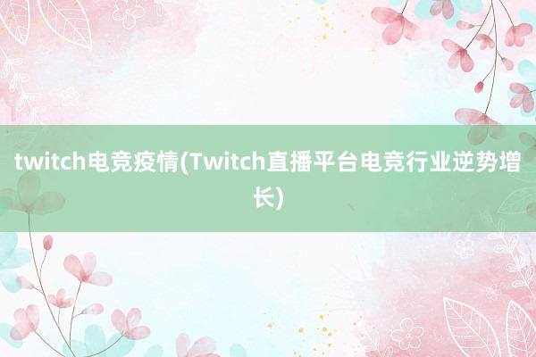 twitch电竞疫情(Twitch直播平台电竞行业逆势增长)