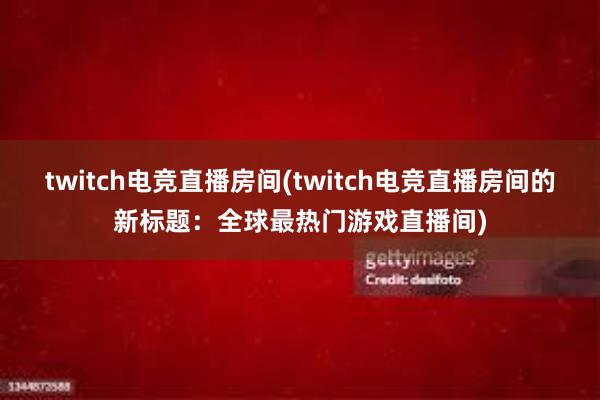 twitch电竞直播房间(twitch电竞直播房间的新标题：全球最热门游戏直播间)