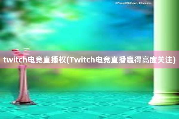 twitch电竞直播权(Twitch电竞直播赢得高度关注)