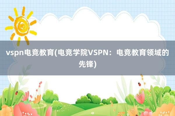 vspn电竞教育(电竞学院VSPN：电竞教育领域的先锋)