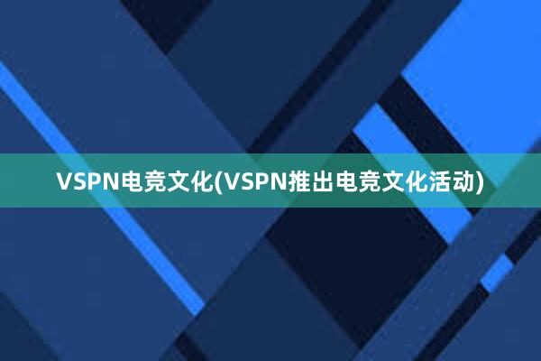 VSPN电竞文化(VSPN推出电竞文化活动)