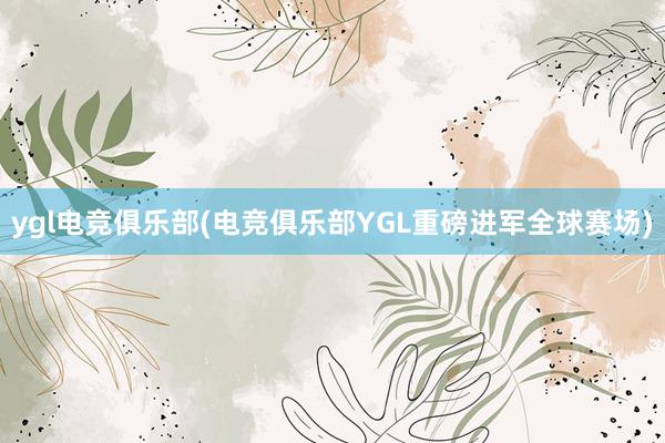 ygl电竞俱乐部(电竞俱乐部YGL重磅进军全球赛场)