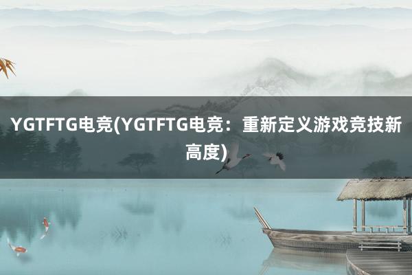 YGTFTG电竞(YGTFTG电竞：重新定义游戏竞技新高度)