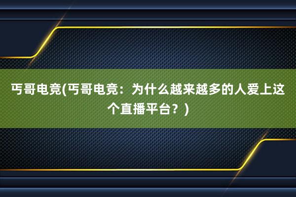 丐哥电竞(丐哥电竞：为什么越来越多的人爱上这个直播平台？)