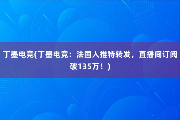 丁墨电竞(丁墨电竞：法国人推特转发，直播间订阅破135万！)