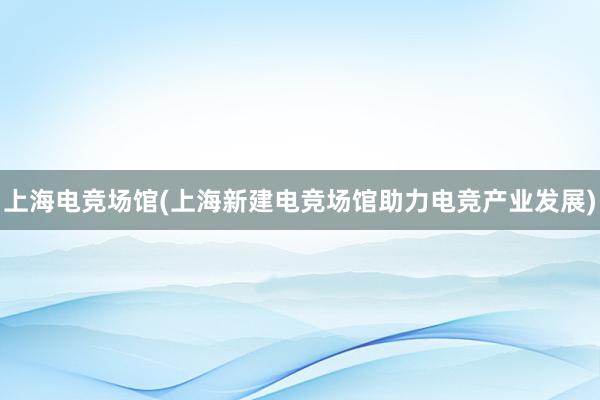 上海电竞场馆(上海新建电竞场馆助力电竞产业发展)