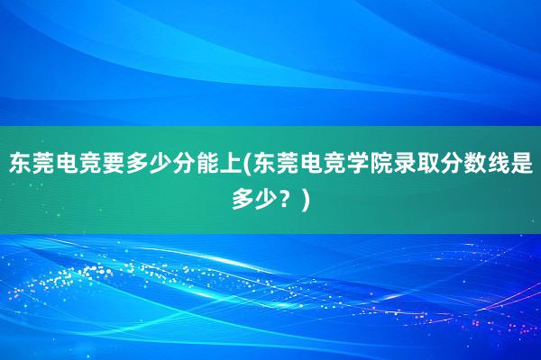 东莞电竞要多少分能上(东莞电竞学院录取分数线是多少？)