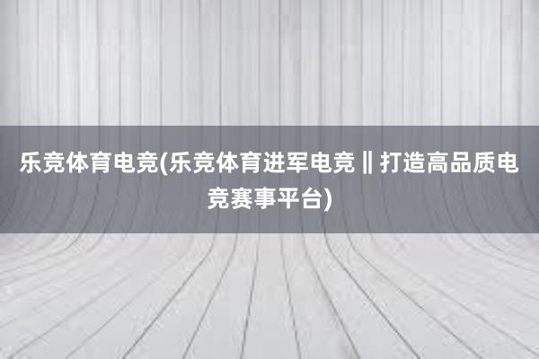 乐竞体育电竞(乐竞体育进军电竞‖打造高品质电竞赛事平台)