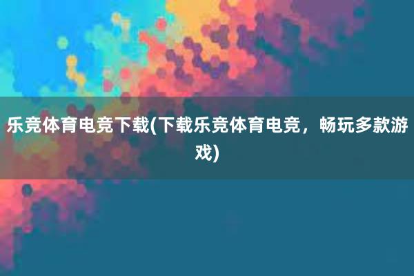 乐竞体育电竞下载(下载乐竞体育电竞，畅玩多款游戏)