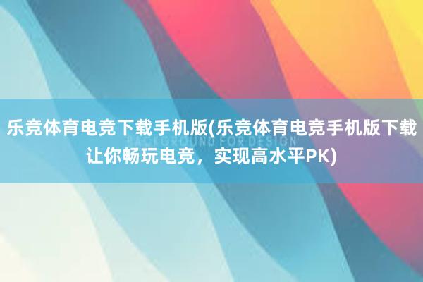 乐竞体育电竞下载手机版(乐竞体育电竞手机版下载让你畅玩电竞，实现高水平PK)