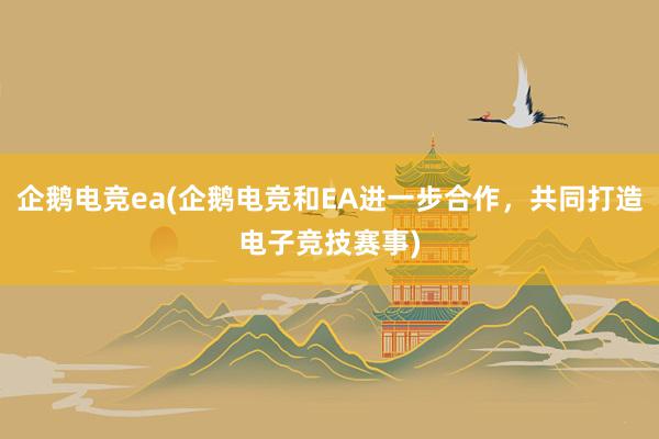 企鹅电竞ea(企鹅电竞和EA进一步合作，共同打造电子竞技赛事)