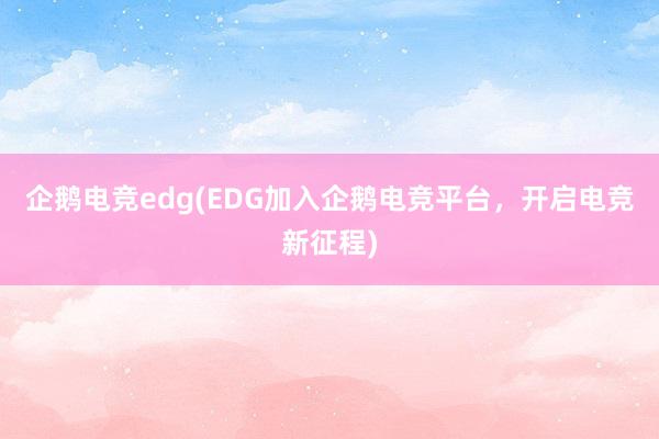 企鹅电竞edg(EDG加入企鹅电竞平台，开启电竞新征程)