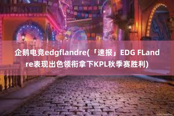 企鹅电竞edgflandre(「速报」EDG FLandre表现出色领衔拿下KPL秋季赛胜利)