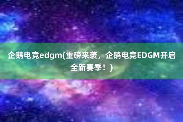 企鹅电竞edgm(重磅来袭，企鹅电竞EDGM开启全新赛季！)