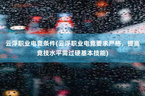 云浮职业电竞条件(云浮职业电竞要求严格，提高竞技水平需过硬基本技能)