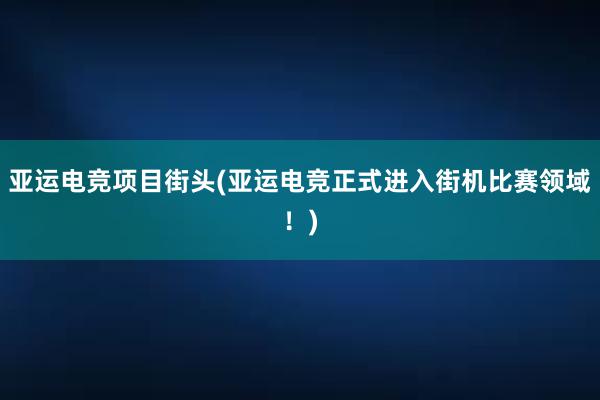 亚运电竞项目街头(亚运电竞正式进入街机比赛领域！)